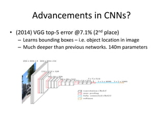 Advancements in CNNs?
• (2014) VGG top-5 error @7.1% (2nd place)
– Learns bounding boxes – i.e. object location in image
– Much deeper than previous networks. 140m parameters
 