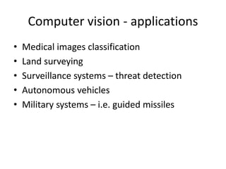 Computer vision - applications
• Medical images classification
• Land surveying
• Surveillance systems – threat detection
• Autonomous vehicles
• Military systems – i.e. guided missiles
 