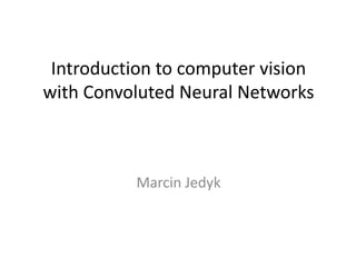 Introduction to computer vision
with Convoluted Neural Networks
Marcin Jedyk
 