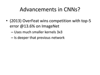 Advancements in CNNs?
• (2013) OverFeat wins competition with top-5
error @13.6% on ImageNet
– Uses much smaller kernels 3x3
– Is deeper that previous network
 