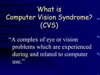 What is
Computer Vision Syndrome?
          (CVS)

―A complex of eye or vision
 problems which are experienced
 during and related to computer
 use.‖
 