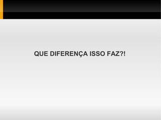 QUE DIFERENÇA ISSO FAZ?!
 