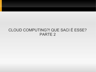 CLOUD COMPUTING?! QUE SACI É ESSE?
            PARTE 2
 