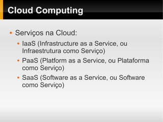 Cloud Computing

   Serviços na Cloud:
       IaaS (Infrastructure as a Service, ou
        Infraestrutura como Serviço)
       PaaS (Platform as a Service, ou Plataforma
        como Serviço)
       SaaS (Software as a Service, ou Software
        como Serviço)
 