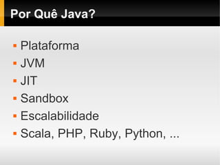 Por Quê Java?

   Plataforma
   JVM
   JIT
   Sandbox
   Escalabilidade
   Scala, PHP, Ruby, Python, ...
 