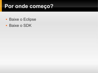 Por onde começo?

   Baixe o Eclipse
   Baixe o SDK
 