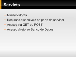 Servlets

   Miniservidores
   Recursos disponiveis na parte do servidor
   Acesso via GET ou POST
   Acesso direto ao Banco de Dados
 