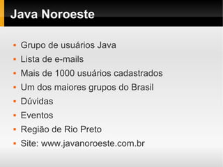 Java Noroeste

   Grupo de usuários Java
   Lista de e-mails
   Mais de 1000 usuários cadastrados
   Um dos maiores grupos do Brasil
   Dúvidas
   Eventos
   Região de Rio Preto
   Site: www.javanoroeste.com.br
 