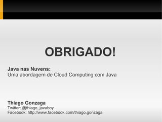 OBRIGADO!
Java nas Nuvens:
Uma abordagem de Cloud Computing com Java




Thiago Gonzaga
Twitter: @thiago_javaboy
Facebook: http://www.facebook.com/thiago.gonzaga
 