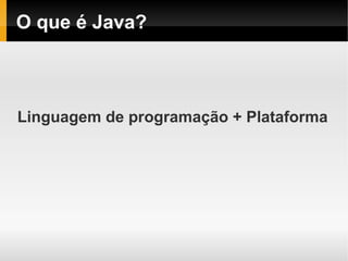 O que é Java?



Linguagem de programação + Plataforma
 