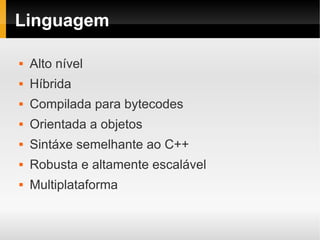 Linguagem

   Alto nível
   Híbrida
   Compilada para bytecodes
   Orientada a objetos
   Sintáxe semelhante ao C++
   Robusta e altamente escalável
   Multiplataforma
 