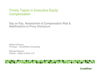 Timely Topics in Executive Equity
Compensation

Say on Pay, Assessment of Compensation Risk &
Modifications to Proxy Disclosure




William Parsons
Principal – CompWiser Consulting

Michael Stevens
Partner – Alston & Bird, LLP
 