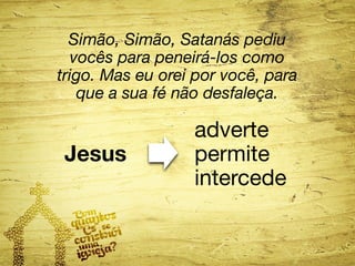 Simão, Simão, Satanás pediu 
vocês para peneirá-los como 
trigo. Mas eu orei por você, para 
que a sua fé não desfaleça. 
Jesus 
adverte 
permite 
intercede 
 