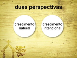 duas perspectivas 
crescimento 
intencional 
crescimento 
natural 
 