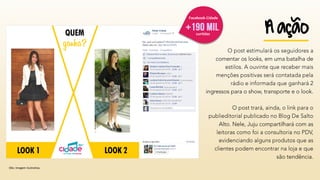 QUEM 
ganha? 
LOOK 1 
LOOK 2 
Obs: Imagem ilustrativa. 
1 
Look 1 
2, com certeza! 
Gosto do look 2 
Doooois 
Look 1 tem que ganhar! 
ação 
A 
curtidas 
+ 
FacebookCidade  