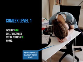 COMLEX LEVEL 1 
INCLUDES 400 
QUESTIONS TAKEN 
OVER A PERIOD OF 8 
HOURS. 
TRY NOT TO EXHAUST 
YOURSELF THE DAY 
BEFORE! 
https://flic.kr/p/9yhGAR 
 