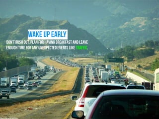 WAKE UP EARLY 
DON’T RUSH OUT. PLAN FOR HAVING BREAKFAST AND LEAVE 
ENOUGH TIME FOR ANY UNEXPECTED EVENTS like TRAFFIC. 
https://flic.kr/p/4STFMz 
 