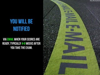 YOU WILL BE 
NOTIFIED 
VIA EMAIL WHEN YOUR SCORES ARE 
READY, TYPICALLY 4-8 WEEKS AFTER 
YOU TAKE THE EXAM. 
https://flic.kr/p/6osrZ 
 