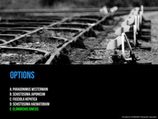 OPTIONS 
A: PARAGONIMUS WESTERMANI 
B: SCHISTOSOMA JAPONICUM 
C: FASCIOLA HEPATICA 
D: SCHISTOSOMA HAEMATOBIUM 
E: CLONORCHIS SINESIS 
Provided by COMQUEST Osteopathic Specialists. 
 