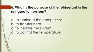 5. What is the purpose of the refrigerant in the
refrigeration system?
a. to lubricate the compressor
b. to transfer heat
c. to insulate the system
d. to control the temperature
 