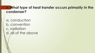 6. What type of heat transfer occurs primarily in the
condenser?
a. conduction
b. convention
c. radiation
d. all of the above
 