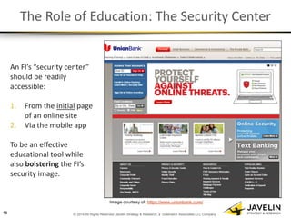 © 2014 All Rights Reserved. Javelin Strategy & Research, a Greenwich Associates LLC Company 
The Role of Education: The Security Center 
An FI’s “security center” should be readily accessible: 
1.From the initial page of an online site 
2.Via the mobile app To be an effective educational tool while also bolstering the FI’s security image. 
16 
Image courtesy of: https://www.unionbank.com/  
