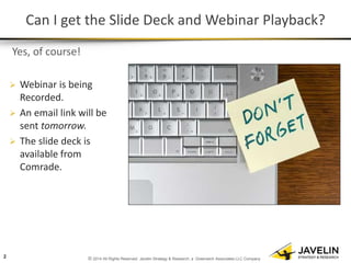 © 2014 All Rights Reserved. Javelin Strategy & Research, a Greenwich Associates LLC Company 
Can I get the Slide Deck and Webinar Playback? 
Yes, of course! 
Webinar is being Recorded. 
An email link will be sent tomorrow. 
The slide deck is available from Comrade. 
2  