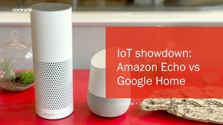 1
IoT showdown:
Amazon Echo vs
Google Home
Comrade • 2017
 