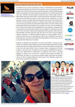 Antes de imprimir, pense no meio ambiente!                                                                                     Direitos reservados © 2000-2012


                                     Assessoria Esportiva Filhos do Vento LTDA
                                      Na medida em que a prova se aproximava a tensão e as dificuldades iam aumentando e
                                      os comradeiros (aqueles que iriam fazer a Comrades) se uniam nos treinos para dar força
                                      e ajuda um ao outro. Outro fantasma que enfrentamos foram às lesões. Desde pequenas
                                      bolhas, unhas perdidas, até mais importantes que poderiam ter nos tirado da prova. No
www.equipefdv.com.br
equipefdv@equipefdv.com.br
                                      meu caso, enfrentei uma fascite plantar exatamente após o último longo de 60 km.
tel: 3176-2096 (horário comercial)    Minha última lesão havia sido em 2002, a mesma fascite plantar contraída por teimar em
                                      correr após uma torção de tornozelo. Só que a deste ano foi causada por um motivo
                                      diferente, o uso de um calçado diferente exatamente no dia do treino mais longo e duro.
                                      Este treino foi feito metade nas Paineiras e metade na orla e Lagoa. Seria essencial estar
                                      com meus tênis já amaciado e exaustivamente testado. Porém, na semana anterior, havia
                                      participado da Volta à Ilha, prova de terrenos variados como lama, areia, terra batida etc.
                                      Com a melhor das intenções minha empregada lavou meus preciosos e amaciados tênis
                                      na quarta-feira, não tendo tempo hábil para secar até sábado. O resultado foi que corri
                                      com um tênis de mesmo modelo, porém de geração anterior, gerando a lesão. Mais uma
                                      lição aprendida: não teste nada novo. Mas este nem foi meu caso, já que fui pego de
                                      surpresa. Felizmente, o incômodo melhorou bastante até a prova, período em que o
                                      volume dos treinos só cai e fiz uso de gelo para reduzir a dor e inflamação. Isso mostra o
                                      quão importante é esta fase de diminuição da quilometragem dos treinos, já que sem ela
                                      o corpo não teria tempo para se recuperar.

                                      Superado os obstáculos do treinamento, as noites mal dormidas, o cansaço nos pós-
                                      treinos e as incipientes lesões, estávamos prontos. Mas não devo esquecer de uma ajuda
                                      essencial que tivemos ao longos destes últimos seis meses. A Comrades é uma prova que
                                      se faz com muito apoio familiar. Pense no quanto mudam os programas de final de
                                      semana e a rotina em casa e no trabalho. Por isso faço aqui um agradecimento especial a
                                      muitos que indiretamente ou diretamente nos apoiaram. Para muitos, o principal
                                      apoiador é o técnico, mas, no meu caso, o auxílio da minha esposa, Ana Karina, foi
                                      fundamental. Ela esteve ao meu lado nos principais longos, percorrendo de bicicleta,
                                      mesmo nos 40 km realizados debaixo de muita chuva e vento. Obrigado a todos vocês,
                                      pois sem esse suporte não seria possível.




                                                                                                         A empresa Dufry foi a grande incentivadora dos
                                                                                                         corredores Marcos Salomão, Cláudia Lacerda,
                                                                                                         Pedro Custódio, Carlos Maciel e Miguel Bravo.
                                                                                                         Inclusive, graças ao apoio prestado, foi possível
                                                                                                         haver o acompanhamento do prof. Alexandre
                                                                                                         Lima diretamente na África. Além disso, o
                                                                                                         projeto, já vitorioso no ano passado, acrescentou
                                                                                                         mais três novos corredores além de Cláudia e
                                                                                                         Pedro. Destaque para Carlos Maciel que
                                                                                                         completou a Comrades abaixo das 9h, ganhando
                                                                                                         a medalha Bill Rowan. Saiba mais aqui!




 Sem suporte adequado o treinamento para a Comrades seria muito mais difícil
                                                                                                                                                         10
 