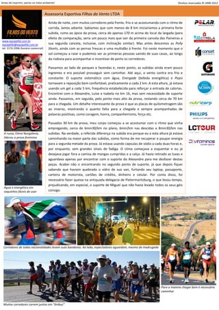 Antes de imprimir, pense no meio ambiente!                                                                                   Direitos reservados © 2000-2012


                                     Assessoria Esportiva Filhos do Vento LTDA
                                       Ainda de noite, com muitos corredores pela frente, frio e se acostumando com o ritmo de
                                       corrida, íamos adiante. Sabíamos que com menos de 8 km iniciaríamos a primeira forte
                                       subida, rumo ao ápice da prova, cerca de apenas 170 m acima do local da largada (para
                                       efeito de comparação, seria um pouco mais que sair da primeira cancela das Paineiras a
www.equipefdv.com.br
equipefdv@equipefdv.com.br             sua segunda cancela, inclusive, com inclinação similar). Mas antes descemos as Polly
tel: 3176-2096 (horário comercial)     Shorts, ainda com as pernas frescas e uma multidão à frente. Foi neste momento que o
                                       sol começou a raiar e pudemos ver as primeiras pessoas saindo de suas casas, ao longo
                                       da rodovia para acompanhar e incentivar de perto os corredores.

                                       Passamos ao lado de parques e fazendas e, neste ponto, as subidas ainda eram pouco
                                       íngremes e era possível prosseguir sem caminhar. Até aqui, o vento contra era frio e
                                       constante. O suporte sistemático com água, Energade (bebida energética) e Pepsi
                                       tornavam a reposição bem confortável, praticamente a cada 2 km. A esta altura, já estava
                                       usando um gel a cada 5 km, frequência estabelecida para reforçar a entrada de calorias.
                                       Encontrei com o Alexandre, Luise e Isabela no km 16, mas sem necessidade de suporte
                                       ainda. Passamos, em seguida, pelo ponto mais alto da prova, restando cerca de 70 km
                                       para a chegada. Um detalhe interessante da prova é que as placas de quilometragem são
                                       ao inverso, mostrando o quanto falta para a chegada e sempre acompanhadas de
                                       palavras positivas, como coragem, honra, companheirismo, força etc.

                                       Passados 30 km de prova, meu corpo começou a se acostumar com o ritmo que vinha
                                       empregando, cerca de 6min30/km no plano, 6min/km nas descidas e 8min30/km nas
  A russa, Elena Nurgalieva,           subidas. Na verdade, a referida diferença na subida era porque eu a esta altura já estava
  liderou a prova feminina             caminhando na maior parte das subidas, como forma de me recuperar e poupar energia
                                       para a segunda metade da prova. Já estava usando capsulas de sódio a cada duas horas e,
                                       por enquanto, sem grandes sinais de fadiga. O clima começava a esquentar e eu já
                                       desejava jogar fora a camisa de mangas cumpridas e a calça. Já havia retirado as luvas e
                                       aguardava apenas por encontrar com o suporte do Alexandre para me desfazer destas
                                       peças. Acabei não o encontrando no segundo ponto de suporte, já que depois fiquei
                                       sabendo que haviam quebrado o vidro de sua van, furtando seu laptop, passaporte,
                                       carteira de motorista, cartões de crédito, dinheiro e celular. Por conta disso, foi
                                       necessário fazer queixa na antiquada delegacia de Pietermaritzburg, o que levou tempo,
                                       prejudicando, em especial, o suporte de Miguel que não havia levado todos os seus géis
  Água e energético em
  saquinhos fáceis de usar             consigo.

                                       .




 Corredores de todas nacionalidades levam suas bandeiras. Ao lado, espectadores aguardam, mesmo de madrugada




                                                                                                                 Para a maioria chegar bem é necessário
                                                                                                                 caminhar


 Muitos corredores correm juntos em “ônibus”
                                                                                                                                                       17
 