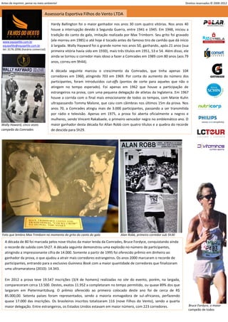 Antes de imprimir, pense no meio ambiente!                                                                                  Direitos reservados © 2000-2012


                                  Assessoria Esportiva Filhos do Vento LTDA

                                      Hardy Ballington foi o maior ganhador nos anos 30 com quatro vitórias. Nos anos 40
                                      houve a interrupção devido à Segunda Guerra, entre 1941 e 1945. Em 1948, iniciou a
                                      tradição do canto do galo, imitação realizada por Max Trimborn. Seu grito foi gravado
 www.equipefdv.com.br                 (ele morreu em 1985) e até hoje é tocado antes do famoso tiro de canhão que dá início
 equipefdv@equipefdv.com.br           à largada. Wally Hayward foi o grande nome nos anos 50, ganhando, após 21 anos (sua
 tel: 3176-2096 (horário comercial)
                                      primeira vitória havia sido em 1930), mais três títulos em 1951, 53 e 54. Além disso, ele
                                      ainda se tornou o corredor mais idoso a fazer a Comrades em 1989 com 80 anos (aos 79
                                      anos, correu em 9h44).

                                      A década seguinte marcou o crescimento da Comrades, que tinha apenas 104
                                      corredores em 1960, atingindo 703 em 1969. Por conta do aumento do número dos
                                      participantes, foram introduzidos cut-offs (pontos de corte para aqueles que não o
                                      atingem no tempo esperado). Foi apenas em 1962 que houve a participação de
                                      estrangeiros na prova, com uma pequena delegação de atletas da Inglaterra. Em 1967
                                      houve a corrida com o final mais emocionante de todos os tempos, com Manie Kuhn
                                      ultrapassando Tommy Malone, que caiu com câimbras nos últimos 15m da prova. Nos
                                      anos 70, a Comrades atingiu mais de 3.000 participantes, passando a ser transmitida
                                      por rádio e televisão. Apenas em 1975, a prova foi aberta oficialmente a negros e
                                      mulheres, sendo Vincent Rakabaele, o primeiro vencedor negro no emblemático ano. O
Wally Haward, cinco vezes             maior ganhador desta década foi Allan Robb com quatro títulos e a quebra do recorde
campeão da Comrades                   de descida para 5h29.




Foto que lembra Max Trimborn no momento do grito do canto do galo                  Alan Robb, primeiro corredor sub 5h30

  A década de 80 foi marcada pelos nove títulos da maior lenda da Comrades, Bruce Fordyce, conquistando ainda
  o recorde de subida com 5h27. A década seguinte demonstrou uma explosão no número de participantes,
  atingindo a impressionante cifra de 14.000. Somente a partir de 1995 foi oferecido prêmio em dinheiro ao
  ganhador da prova, o que ajudou a atrair mais corredores estrangeiros. Os anos 2000 marcaram o recorde de
  participantes, entrando para o exclusivo Guinness Book com a maior quantidade de corredores que finalizaram
  uma ultramaratona (2010): 14.343.

  Em 2012 a prova teve 19.547 inscrições (3/4 de homens) realizadas no site do evento, porém, na largada,
  compareceram cerca 13.500. Destes, exatos 11.952 a completaram no tempo permitido, ou quase 89% dos que
  largaram em Pietermaritzburg. O prêmio oferecido ao primeiro colocado deste ano foi de cerca de R$
  85.000,00. Setenta países foram representados, sendo a maioria esmagadora de sul-africanos, perfazendo
  quase 17.000 das inscrições. Os brasileiros inscritos totalizaram 116 (nove Filhos do Vento), sendo a quarta
  maior delegação. Entre estrangeiros, os Estados Unidos estavam em maior número, com 223 corredores.                         Bruce Fordyce, o maior
                                                                                                                              campeão de todos

                                                                                                                                                        3
 