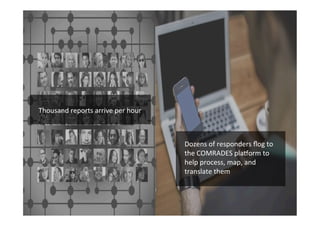 Funded	
  by	
  the	
  Horizon	
  2020	
  Framework	
  Programme	
  of	
  the	
  European	
  Union	
  
	
  
Dozens	
  of	
  responders	
  ﬂog	
  to	
  
the	
  COMRADES	
  plaPorm	
  to	
  
help	
  process,	
  map,	
  and	
  
translate	
  them	
  
	
  
	
  
Thousand	
  reports	
  arrive	
  per	
  hour	
  
	
  
 
