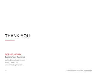 THANK YOU

SOPHIE HENRY
Director of User Experience
sophie@comradeagency.com
510.277.3400 x 707

www.comradeagency.com

13

10 Ways to Improve Your UX Now

 