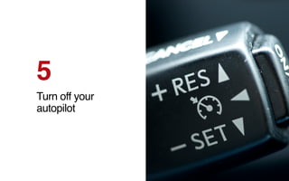 5
Turn off your
autopilot
 
