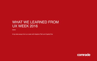 WHAT WE LEARNED FROM
UX WEEK 2016
6 key take-aways from our week with Adaptive Path and Captial One
 