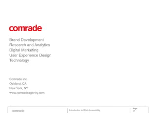 Brand Development
Research and Analytics
Digital Marketing
User Experience Design
Technology



Comrade Inc.
Oakland, CA
New York, NY
www.comradeagency.com




                                                             Page
                         Introduction to Web Accessibility   24
 