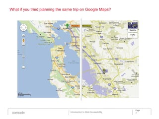 What if you tried planning the same trip on Google Maps?




                                                                     Page
                                 Introduction to Web Accessibility   3
 