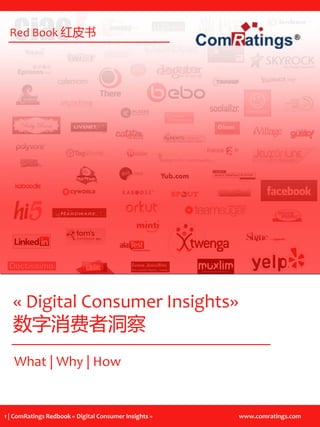 Red Book 红皮书




   « Digital Consumer Insights»
   数字消费者洞察
   What | Why | How


1 | ComRatings Redbook « Digital Consumer Insights »   www.comratings.com
 