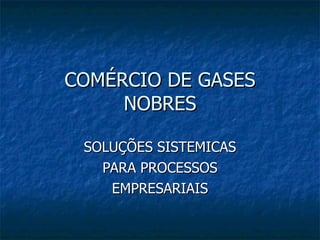 COMÉRCIO DE GASES NOBRES SOLUÇÕES SISTEMICAS  PARA PROCESSOS EMPRESARIAIS 