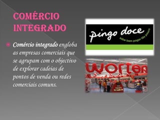    Comércio integrado engloba
    as empresas comerciais que
    se agrupam com o objectivo
    de explorar cadeias de
    pontos de venda ou redes
    comerciais comuns.
 