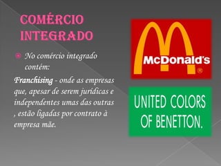    No comércio integrado
    contém:
Franchising - onde as empresas
que, apesar de serem jurídicas e
independentes umas das outras
, estão ligadas por contrato à
empresa mãe.
 