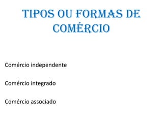 tipos ou formAs De
           ComérCio

Comércio independente

Comércio integrado

Comércio associado
 