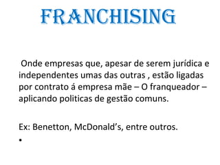 frAnChisinG
 Onde empresas que, apesar de serem jurídica e
independentes umas das outras , estão ligadas
por contrato á empresa mãe – O franqueador –
aplicando politicas de gestão comuns.

Ex: Benetton, McDonald’s, entre outros.
•
 