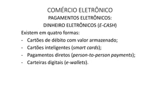 COMÉRCIO ELETRÔNICO
PAGAMENTOS ELETRÔNICOS:
DINHEIRO ELETRÔNICOS (E-CASH)
Existem em quatro formas:
- Cartões de débito co...