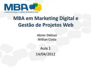 MBA em Marketing Digital e
 Gestão de Projetos Web
         Abner Debiasi
         Willian Costa

          Aula 1
        14/04/2012
 