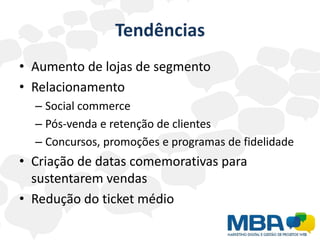 Tendências
• Aumento de lojas de segmento
• Relacionamento
  – Social commerce
  – Pós-venda e retenção de clientes
  – Concursos, promoções e programas de fidelidade
• Criação de datas comemorativas para
  sustentarem vendas
• Redução do ticket médio
 