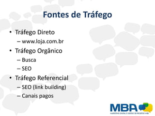 Fontes de Tráfego
• Tráfego Direto
  – www.loja.com.br
• Tráfego Orgânico
  – Busca
  – SEO
• Tráfego Referencial
  – SEO (link building)
  – Canais pagos
 