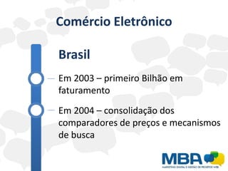 Comércio Eletrônico

Brasil
Em 2003 – primeiro Bilhão em
faturamento
Em 2004 – consolidação dos
comparadores de preços e mecanismos
de busca
 