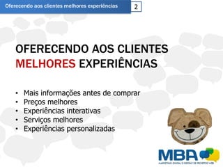 Oferecendo aos clientes melhores experiências   2




    OFERECENDO AOS CLIENTES
    MELHORES EXPERIÊNCIAS

    •   Mais informações antes de comprar
    •   Preços melhores
    •   Experiências interativas
    •   Serviços melhores
    •   Experiências personalizadas
 