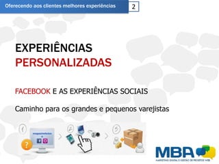 Oferecendo aos clientes melhores experiências   2




    EXPERIÊNCIAS
    PERSONALIZADAS

    FACEBOOK E AS EXPERIÊNCIAS SOCIAIS

    Caminho para os grandes e pequenos varejistas
 